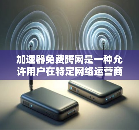 加速器免费跨网是一种允许用户在特定网络运营商提供的加速服务基础上，访问其他地区的网络设备的技术。以下是对该概念的详细分析