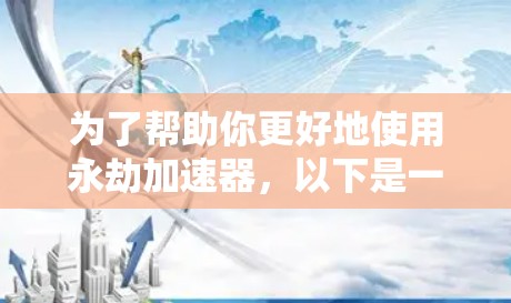 为了帮助你更好地使用永劫加速器,以下是一些分步指南和建议 为了帮助你更好地使用永劫加速器,以下是一些分步指南和建议