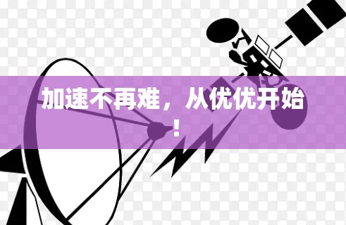 加速不再难,从优优开始! 加速不再难,从优优开始!