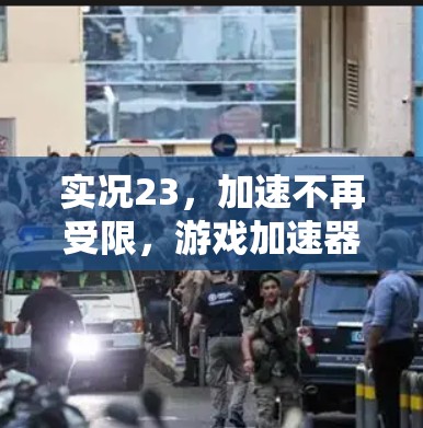实况23，加速不再受限，游戏加速器新宠登场！