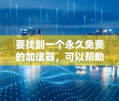 要找到一个永久免费的加速器，可以帮助你快速切换应用，减少延迟，下面是一些推荐的工具和方法。这些工具通常支持永久使用，适合在不同应用间加速