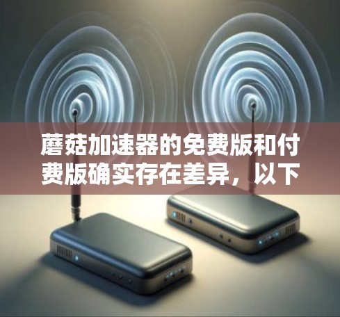 蘑菇加速器的免费版和付费版确实存在差异，以下是详细的分析和建议