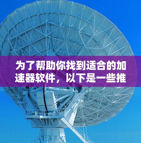 为了帮助你找到适合的加速器软件，以下是一些推荐，涵盖多个功能和使用场景
