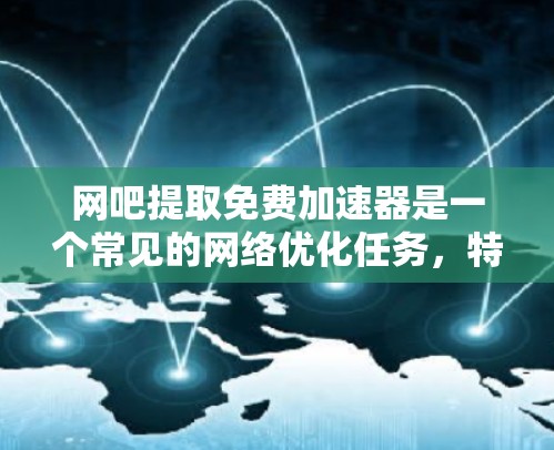 网吧提取免费加速器是一个常见的网络优化任务，特别是在网吧提供高速网络时。以下是一个清晰的步骤指南，帮助您成功提取和使用网吧提供的免费加速器