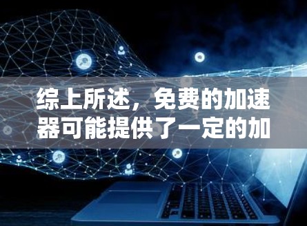 综上所述，免费的加速器可能提供了一定的加速功能，但无法满足所有需求。付费的加速器能提供更全面的功能，如广告控制和内存管理，因此可能更可靠和适合需要更全面功能的用户
