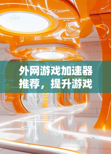 外网游戏加速器推荐，提升游戏性能的高效选择