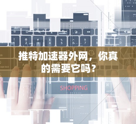 推特加速器外网，你真的需要它吗？