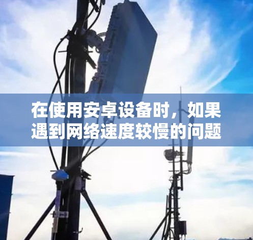 在使用安卓设备时，如果遇到网络速度较慢的问题，可以尝试使用一些免费的加速器软件来提升下载速度。以下是几种常见的免费加速器软件推荐，供您参考