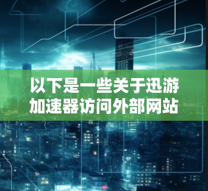 以下是一些关于迅游加速器访问外部网站的注意事项