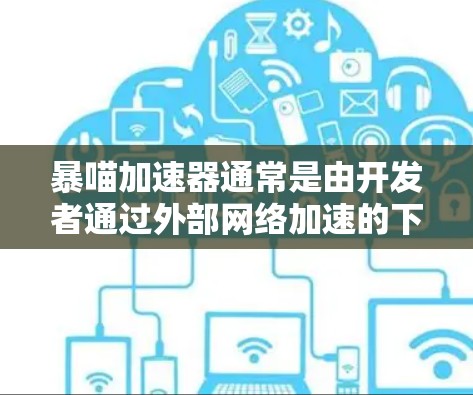 暴喵加速器通常是由开发者通过外部网络加速的下载软件，通常需要通过网络下载。因此，如果用户想以上外网使用暴喵加速器，通常可以尝试以下方式