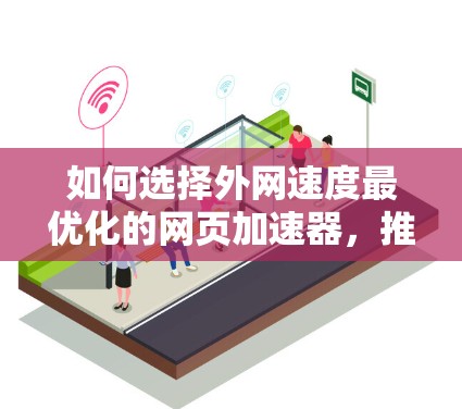如何选择外网速度最优化的网页加速器，推荐与使用指南
