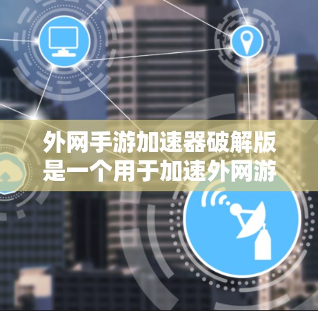 外网手游加速器破解版是一个用于加速外网游戏的工具。虽然直接提供破解版可能不符合安全标准，但可以通过以下步骤来使用相关功能