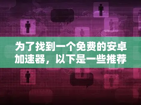 为了找到一个免费的安卓加速器，以下是一些推荐和步骤说明