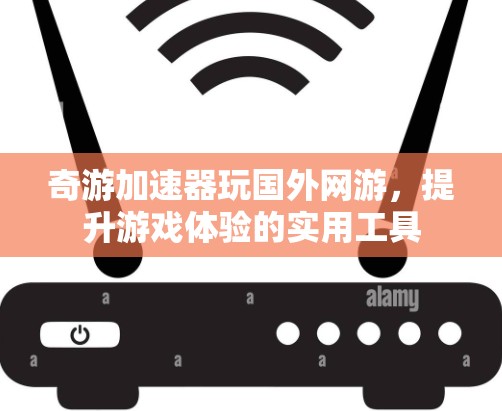 奇游加速器玩国外网游，提升游戏体验的实用工具