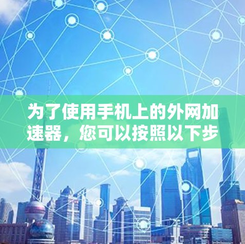 为了使用手机上的外网加速器，您可以按照以下步骤操作