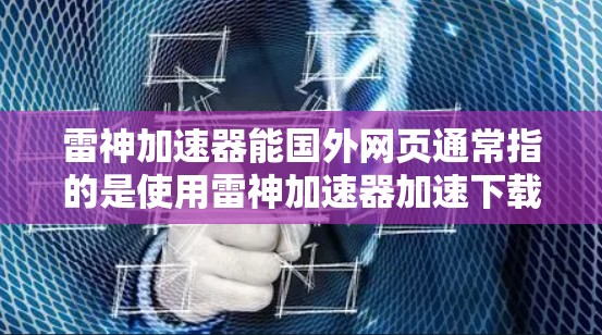 雷神加速器能国外网页通常指的是使用雷神加速器加速下载国外网页资源，特别是用于在海外服务器上进行访问。雷神加速器是一种专门用于加速网页访问的工具，可以帮助用户更快地下载国外的服务器资源