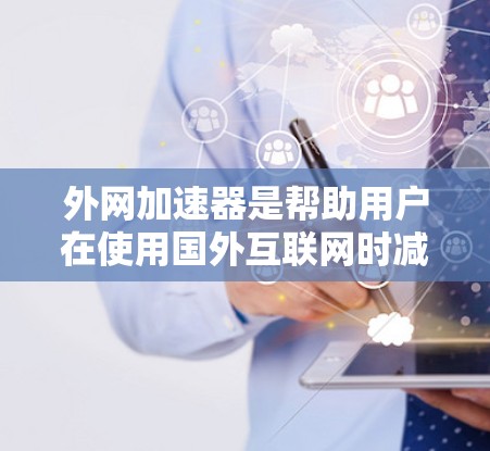 外网加速器是帮助用户在使用国外互联网时减少网络延迟、提高使用效率的工具。以下是一步步的指南，帮助您下载和安装合适的外网加速器