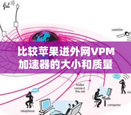 比较苹果进外网VPM加速器的大小和质量,可以参考以下内容 比较苹果进外网VPM加速器的大小和质量,可以参考以下内容