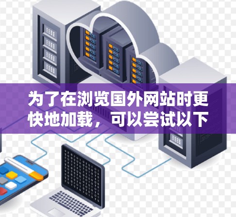 为了在浏览国外网站时更快地加载，可以尝试以下步骤
