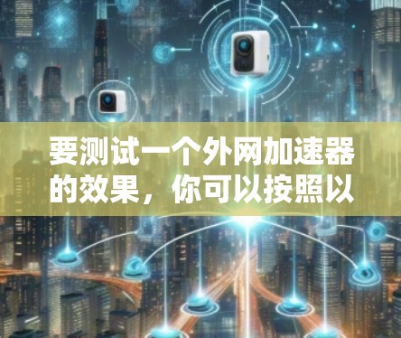 要测试一个外网加速器的效果，你可以按照以下步骤进行操作