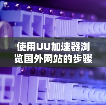 使用UU加速器浏览国外网站的步骤如下 使用UU加速器浏览国外网站的步骤如下