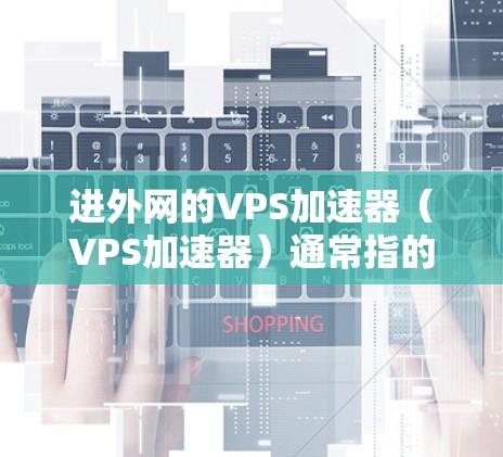 进外网的VPS加速器(VPS加速器)通常指的是用于加速云服务器(VPS)的工具,以提升服务器性能、减少延迟和资源消耗。以下是几个常见的VPS加速器工具,供您参考 进外网的VPS加速器(VPS加速器)通常指的是用于加速云服务器(VPS)的工具,以提升服务器性能、减少延迟和资源消耗。以下是几个常见的VPS加速器工具,供您参考