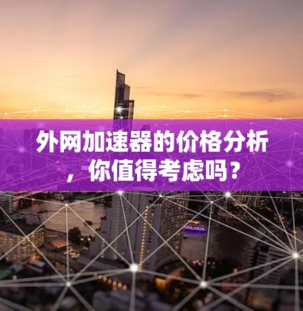 外网加速器的价格分析，你值得考虑吗？