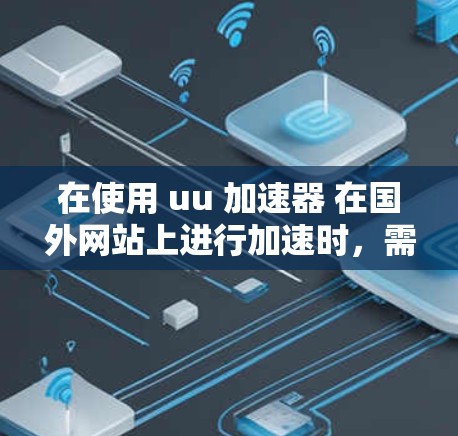 在使用 uu 加速器 在国外网站上进行加速时，需要考虑以下几点