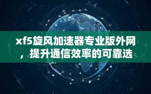 xf5旋风加速器专业版外网，提升通信效率的可靠选择