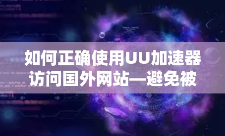 如何正确使用UU加速器访问国外网站—避免被限制 如何正确使用UU加速器访问国外网站—避免被限制