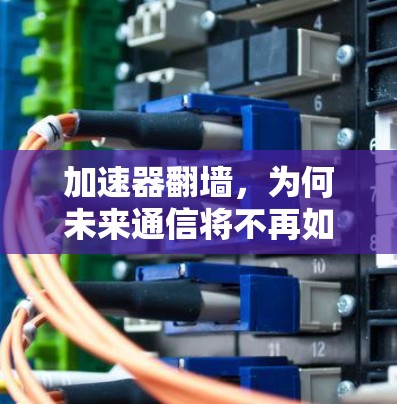 加速器翻墙，为何未来通信将不再如此简单？