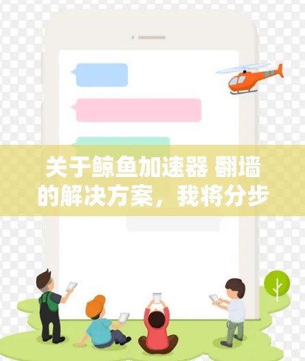 关于鲸鱼加速器 翻墙的解决方案，我将分步骤进行讲解
