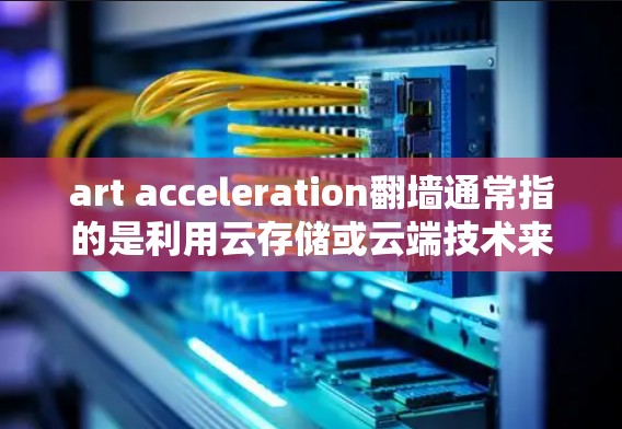 art acceleration翻墙通常指的是利用云存储或云端技术来加速艺术家作品的传播或展示。具体含义可能涉及以下几种情况