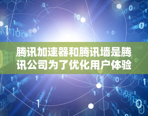 腾讯加速器和腾讯墙是腾讯公司为了优化用户体验而开发的两个关键功能，它们之间有密切的关系，共同致力于提高网络使用效率和安全性。以下是对这两个概念的详细解析