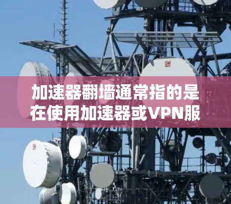 加速器翻墙通常指的是在使用加速器或VPN服务时,遇到网络传输被翻墙或限制的情况。解决翻墙问题通常需要以下步骤 加速器翻墙通常指的是在使用加速器或VPN服务时,遇到网络传输被翻墙或限制的情况。解决翻墙问题通常需要以下步骤
