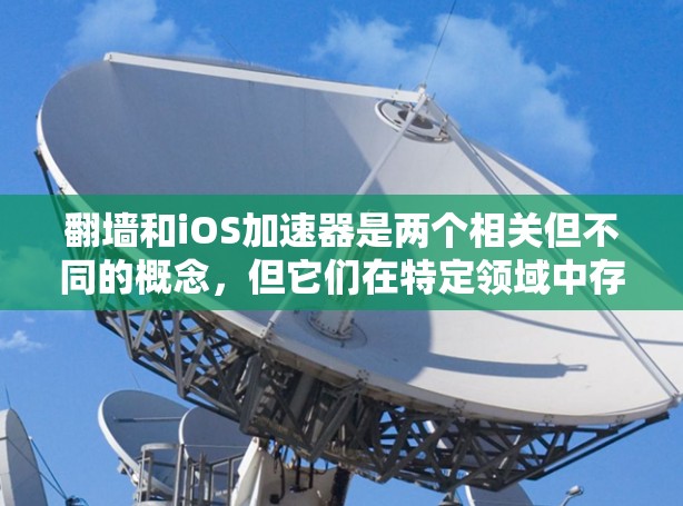 翻墙和iOS加速器是两个相关但不同的概念，但它们在特定领域中存在交叉。以下是关于它们的详细解释