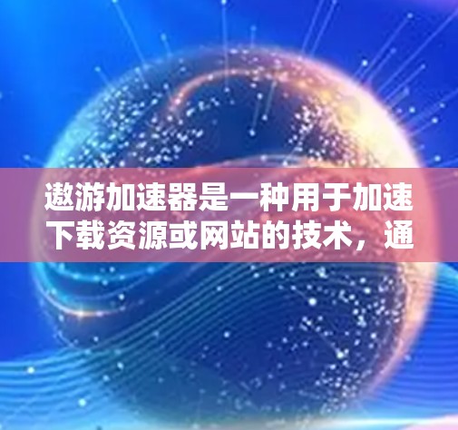 遨游加速器是一种用于加速下载资源或网站的技术，通常通过缓存、缓写或缓写列表等方法来优化下载过程，提高下载速度和用户体验。翻墙则是指在下载过程中直接使用网络连接，而不是下载到本地存储