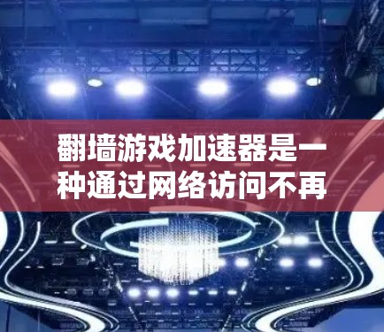 翻墙游戏加速器是一种通过网络访问不再开放的网站，从而加速下载游戏或视频的工具。以下是详细的步骤和建议，帮助你更好地使用翻墙游戏加速器