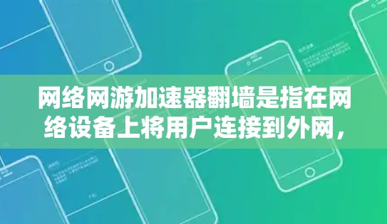 网络网游加速器翻墙是指在网络设备上将用户连接到外网，允许用户使用网络资源（如网游加速器）而不依赖网络资源的病毒软件。翻墙是近年来网络技术发展的重要应用之一，具有以下特点