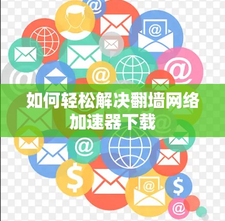 如何轻松解决翻墙网络加速器下载