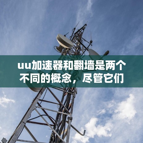 uu加速器和翻墙是两个不同的概念，尽管它们都与互联网相关，但它们在技术实现和目标上有所不同。以下是它们的详细比较和总结