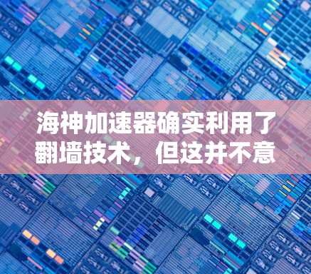 海神加速器确实利用了翻墙技术，但这并不意味着它在翻墙方面是安全的。以下是对这个问题的分步骤解释和总结