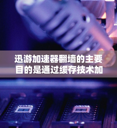 迅游加速器翻墙的主要目的是通过缓存技术加速网页加载速度，但这并不意味着它会翻墙下载视频或其他资源。以下是针对迅游加速器翻墙风险的综合分析