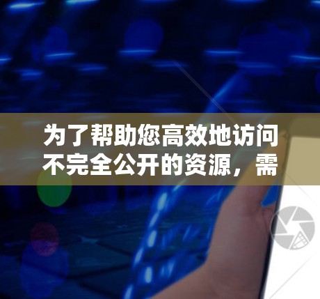 为了帮助您高效地访问不完全公开的资源，需要注意以下几点