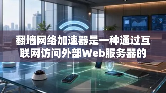 翻墙网络加速器是一种通过互联网访问外部Web服务器的技术，旨在提高下载速度。以下是对翻墙网络加速器的详细介绍