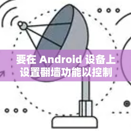 要在 Android 设备上设置翻墙功能以控制云影加速器的流量，可以按照以下步骤操作