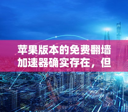 苹果版本的免费翻墙加速器确实存在，但可能需要使用特定的工具或功能。以下是几种可能的解决方案