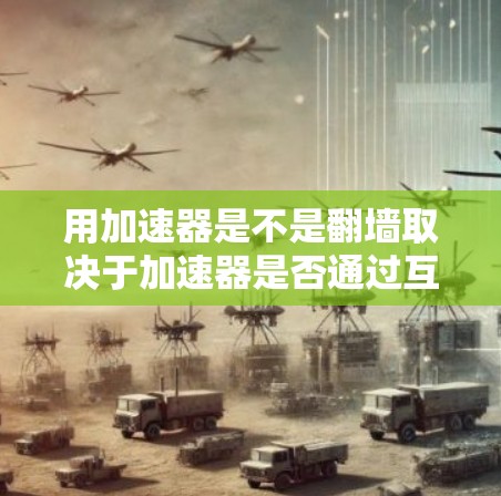 用加速器是不是翻墙取决于加速器是否通过互联网连接。以下是详细的解释