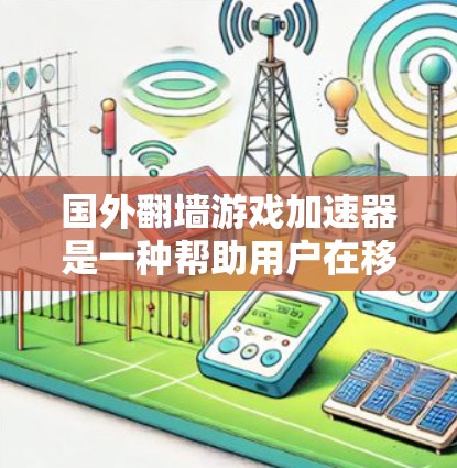 国外翻墙游戏加速器是一种帮助用户在移动设备或网络上快速下载游戏的工具。这类加速器通常通过移动设备或网络加速服务将游戏加载到目标设备上，从而节省时间。以下是一些可靠的选择