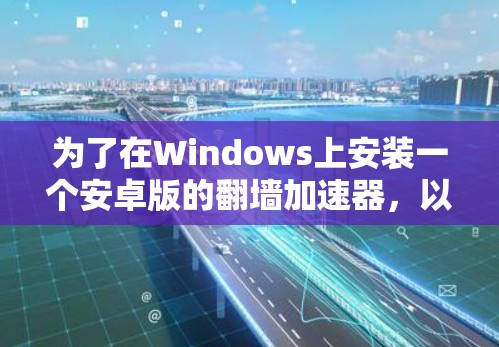 为了在Windows上安装一个安卓版的翻墙加速器,以下是一步步的指导 为了在Windows上安装一个安卓版的翻墙加速器,以下是一步步的指导